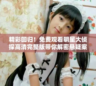 精彩回歸！免費觀看明星大偵探高清完整版帶你解密懸疑案件