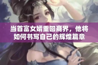 當(dāng)首富女婿重回商界，他將如何書寫自己的輝煌篇章
