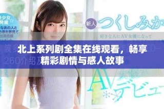 北上系列劇全集在線觀看，暢享精彩劇情與感人故事