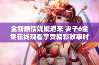全新劇情娓娓道來 妻子6全集在線觀看享受精彩故事時刻