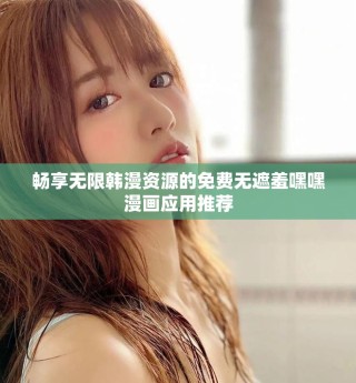 暢享無(wú)限韓漫資源的免費(fèi)無(wú)遮羞嘿嘿漫畫(huà)應(yīng)用推薦