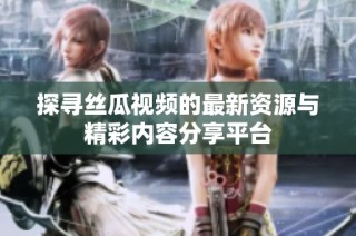 探尋絲瓜視頻的最新資源與精彩內(nèi)容分享平臺(tái)