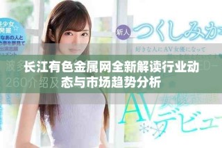 長(zhǎng)江有色金屬網(wǎng)全新解讀行業(yè)動(dòng)態(tài)與市場(chǎng)趨勢(shì)分析