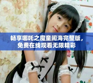暢享哪吒之魔童鬧海完整版，免費(fèi)在線觀看無限精彩
