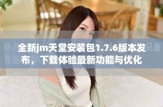 全新jm天堂安裝包1.7.6版本發(fā)布，下載體驗(yàn)最新功能與優(yōu)化