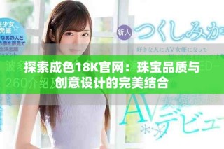 探索成色18K官網(wǎng)：珠寶品質(zhì)與創(chuàng)意設(shè)計的完美結(jié)合