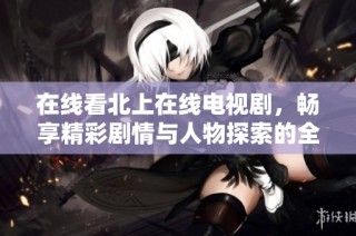 在線看北上在線電視劇，暢享精彩劇情與人物探索的全新體驗