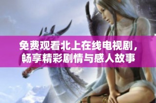 免費(fèi)觀看北上在線電視劇，暢享精彩劇情與感人故事
