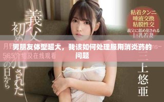 男朋友體型超大，我該如何處理服用消炎藥的問題