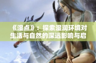 《濕點》：探索濕潤環(huán)境對生活與自然的深遠(yuǎn)影響與啟示