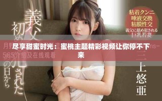 盡享甜蜜時光：蜜桃主題精彩視頻讓你停不下來