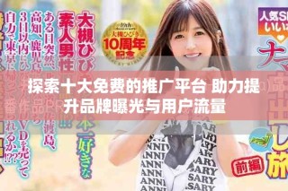 探索十大免費(fèi)的推廣平臺 助力提升品牌曝光與用戶流量