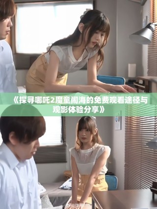 《探尋哪吒2魔童鬧海的免費(fèi)觀看途徑與觀影體驗(yàn)分享》