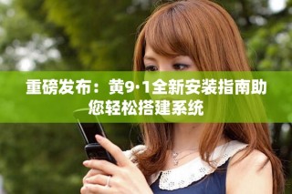 重磅發(fā)布：黃9·1全新安裝指南助您輕松搭建系統(tǒng)