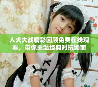 人犬大戰(zhàn)精彩回顧免費(fèi)在線觀看，帶你重溫經(jīng)典對(duì)抗場(chǎng)面
