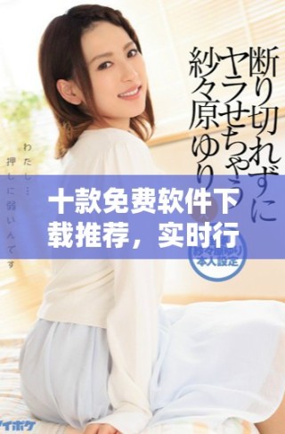 十款免費(fèi)軟件下載推薦，實(shí)時(shí)行情快速獲取盡在掌握