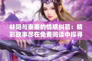 林陽與秦墨的情感糾葛：精彩故事盡在免費(fèi)閱讀中探尋