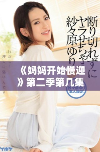 《媽媽開始慢迎》第二季第幾集將揭示家庭新動態(tài)與情感沖突