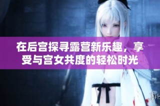 在后宮探尋露營(yíng)新樂(lè)趣，享受與宮女共度的輕松時(shí)光