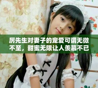 厲先生對妻子的寵愛可謂無微不至，甜蜜無限讓人羨慕不已