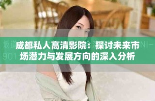 成都私人高清影院：探討未來(lái)市場(chǎng)潛力與發(fā)展方向的深入分析