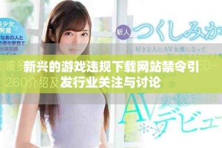 新興的游戲違規(guī)下載網(wǎng)站禁令引發(fā)行業(yè)關(guān)注與討論