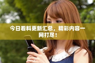 今日看料更新匯總，精彩內(nèi)容一網(wǎng)打盡！