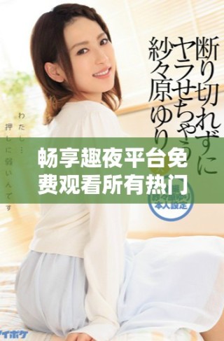 暢享趣夜平臺免費(fèi)觀看所有熱門電視劇的絕佳選擇