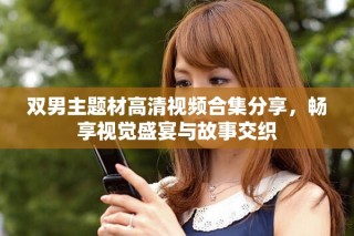 雙男主題材高清視頻合集分享，暢享視覺盛宴與故事交織
