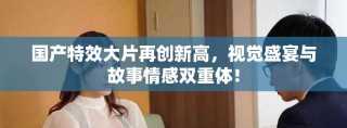 國(guó)產(chǎn)特效大片再創(chuàng)新高，視覺盛宴與故事情感雙重體！