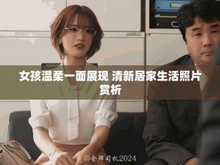 女孩溫柔一面展現(xiàn) 清新居家生活照片賞析