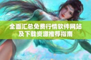 全面匯總免費(fèi)行情軟件網(wǎng)站及下載資源推薦指南