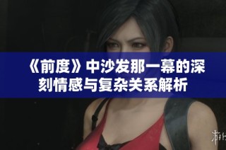 《前度》中沙發(fā)那一幕的深刻情感與復(fù)雜關(guān)系解析