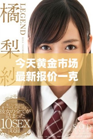 今天黃金市場(chǎng)最新報(bào)價(jià)一克金價(jià)是多少呢