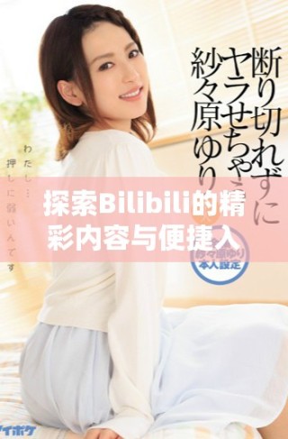探索Bilibili的精彩內(nèi)容與便捷入口方式指南