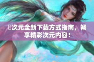 囧次元全新下載方式指南，暢享精彩次元內容！