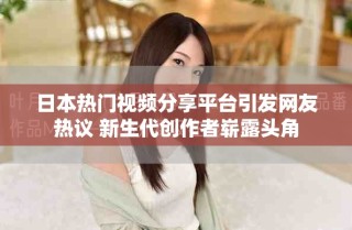 日本熱門(mén)視頻分享平臺(tái)引發(fā)網(wǎng)友熱議 新生代創(chuàng)作者嶄露頭角