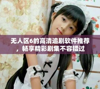 無人區(qū)6的高清追劇軟件推薦，暢享精彩劇集不容錯過