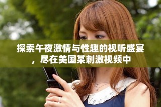 探索午夜激情與性趣的視聽盛宴，盡在美國某刺激視頻中