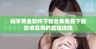 暢享黃金軟件下載合集免費(fèi)下載安卓應(yīng)用的最佳選擇