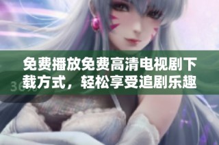 免費(fèi)播放免費(fèi)高清電視劇下載方式，輕松享受追劇樂(lè)趣