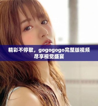 精彩不停歇，gogogogo完整版視頻盡享視覺盛宴