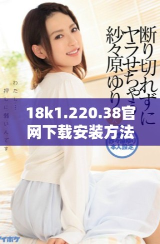 18k1.220.38官網(wǎng)下載安裝方法詳解與注意事項分享