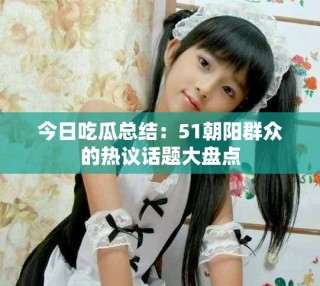 今日吃瓜總結(jié)：51朝陽群眾的熱議話題大盤點(diǎn)