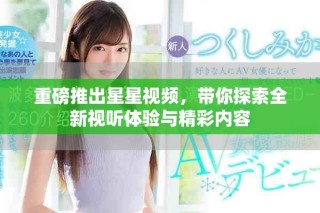 重磅推出星星視頻，帶你探索全新視聽體驗(yàn)與精彩內(nèi)容