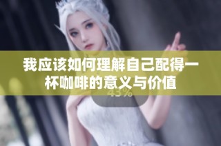 我應(yīng)該如何理解自己配得一杯咖啡的意義與價(jià)值
