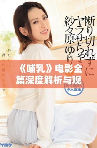 《哺乳》電影全篇深度解析與觀看指導(dǎo)，感受母子間的深厚情感