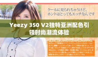 Yeezy 350 V2獨(dú)特亞洲配色引領(lǐng)時(shí)尚潮流體驗(yàn)