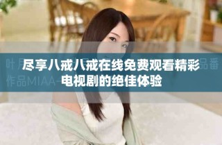 盡享八戒八戒在線免費(fèi)觀看精彩電視劇的絕佳體驗(yàn)