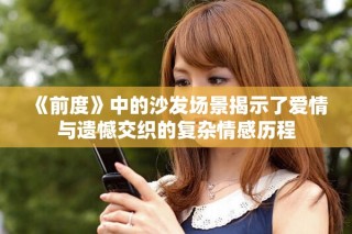 《前度》中的沙發(fā)場(chǎng)景揭示了愛(ài)情與遺憾交織的復(fù)雜情感歷程
